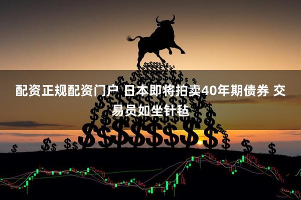 配资正规配资门户 日本即将拍卖40年期债券 交易员如坐针毡
