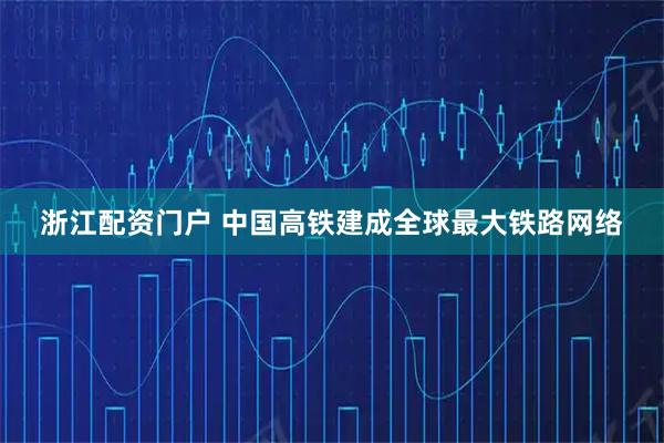 浙江配资门户 中国高铁建成全球最大铁路网络