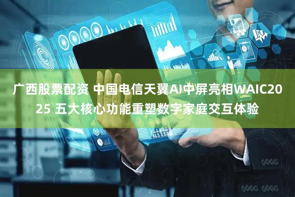 广西股票配资 中国电信天翼AI中屏亮相WAIC2025 五大核心功能重塑数字家庭交互体验