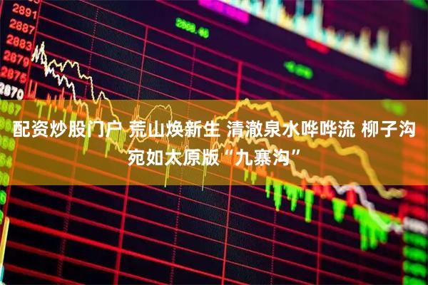 配资炒股门户 荒山焕新生 清澈泉水哗哗流 柳子沟宛如太原版“九寨沟”