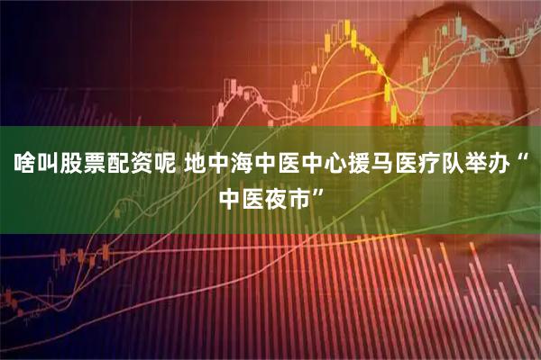 啥叫股票配资呢 地中海中医中心援马医疗队举办“中医夜市”