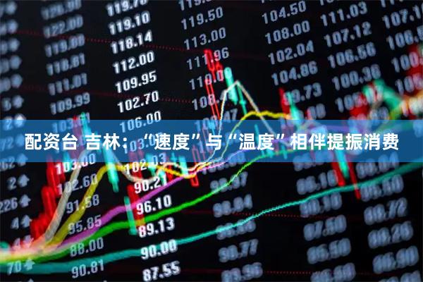 配资台 吉林：“速度”与“温度”相伴提振消费