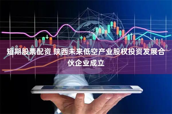 短期股票配资 陕西未来低空产业股权投资发展合伙企业成立