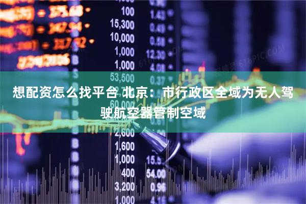想配资怎么找平台 北京：市行政区全域为无人驾驶航空器管制空域