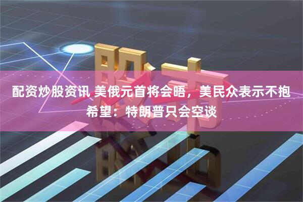 配资炒股资讯 美俄元首将会晤，美民众表示不抱希望：特朗普只会空谈