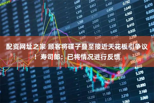 配资网址之家 顾客将碟子叠至接近天花板引争议！寿司郎：已将情况进行反馈