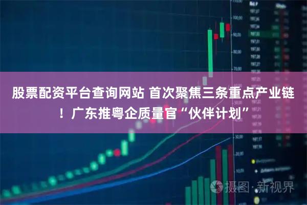 股票配资平台查询网站 首次聚焦三条重点产业链！广东推粤企质量官“伙伴计划”