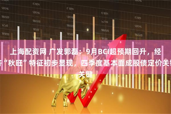 上海配资网 广发郭磊：9月BCI超预期回升，经济“秋旺”特征初步显现，四季度基本面成股债定价关键