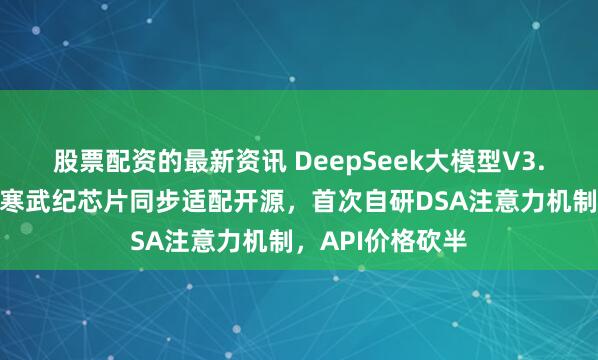 股票配资的最新资讯 DeepSeek大模型V3.2亮相！华为、寒武纪芯片同步适配开源，首次自研DSA注意力机制，API价格砍半