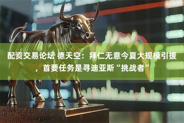 配资交易论坛 德天空：拜仁无意今夏大规模引援，首要任务是寻迪亚斯“挑战者”