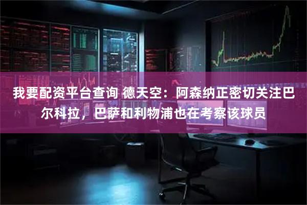我要配资平台查询 德天空：阿森纳正密切关注巴尔科拉，巴萨和利物浦也在考察该球员