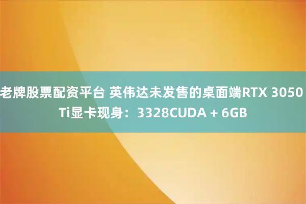 老牌股票配资平台 英伟达未发售的桌面端RTX 3050 Ti显卡现身：3328CUDA + 6GB