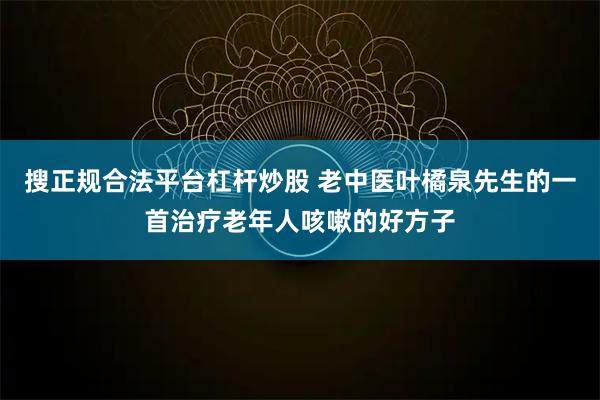 搜正规合法平台杠杆炒股 老中医叶橘泉先生的一首治疗老年人咳嗽的好方子