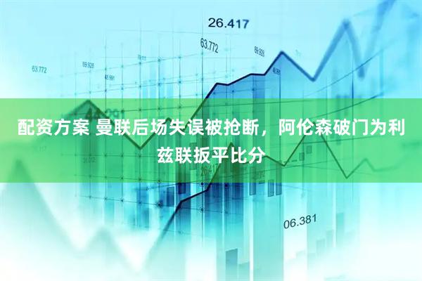 配资方案 曼联后场失误被抢断，阿伦森破门为利兹联扳平比分