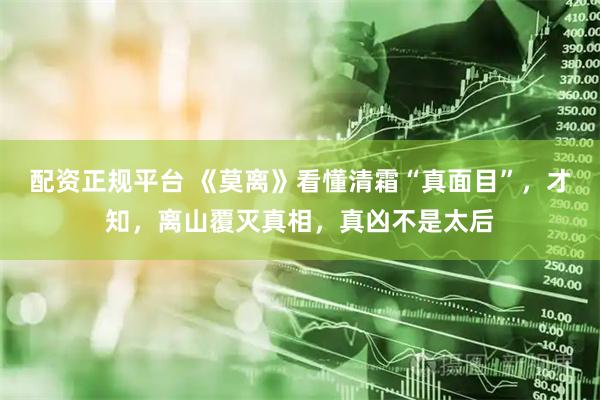 配资正规平台 《莫离》看懂清霜“真面目”，才知，离山覆灭真相，真凶不是太后