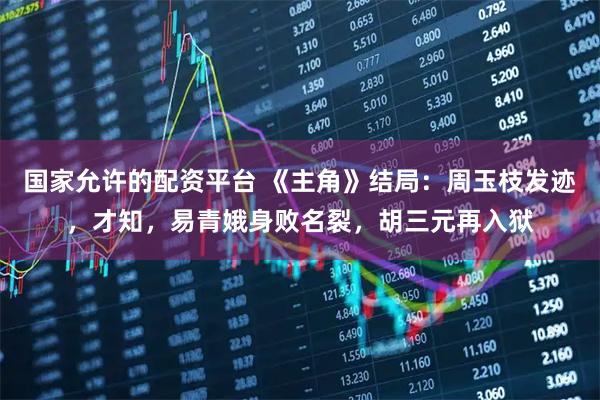 国家允许的配资平台 《主角》结局：周玉枝发迹，才知，易青娥身败名裂，胡三元再入狱